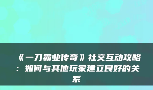 《一刀霸业传奇》社交互动攻略：如何与其他玩家建立良好的关系