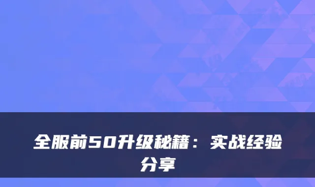 全服前50升级秘籍：实战经验分享