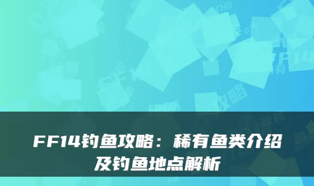 FF14钓鱼攻略:稀有鱼类介绍及钓鱼地点解析