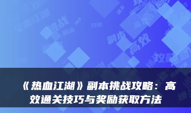 《热血江湖》副本挑战攻略:高效通关技巧与奖励获取方法