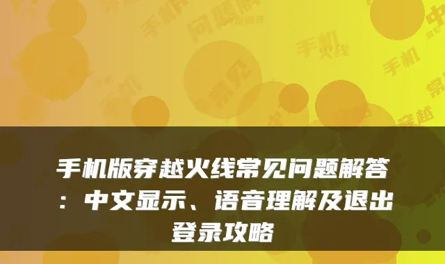 手机版穿越火线常见问题解答：中文显示、语音理解及退出登录攻略