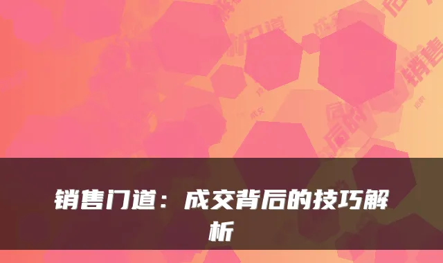 销售门道：成交背后的技巧解析