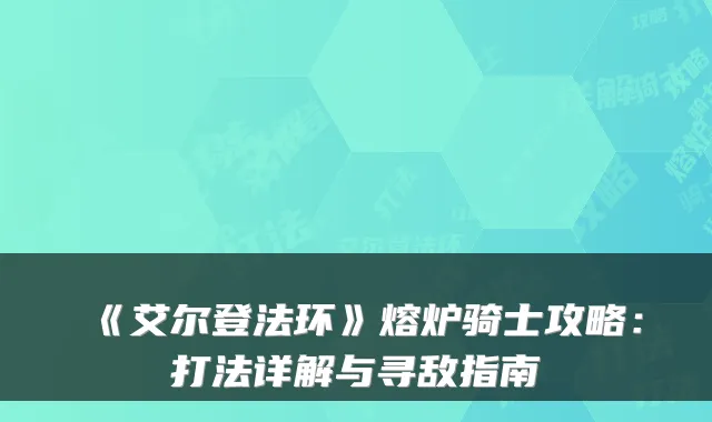 《艾尔登法环》熔炉骑士攻略：打法详解与寻敌指南