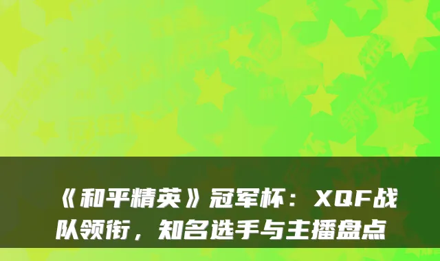 《和平精英》冠军杯：XQF战队领衔，知名选手与主播盘点