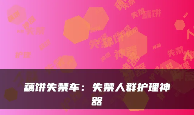 藕饼失禁车：失禁人群护理神器