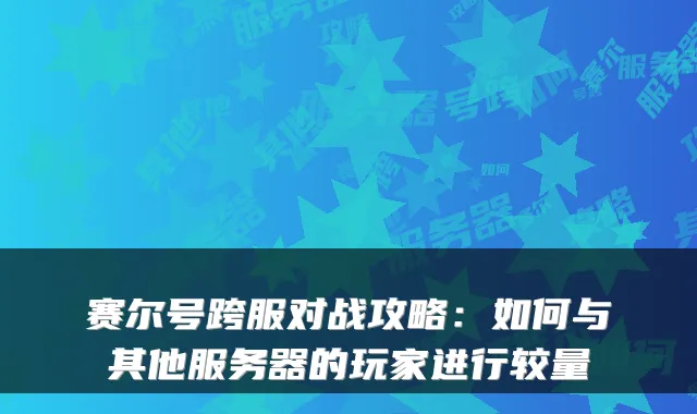 赛尔号跨服对战攻略：如何与其他服务器的玩家进行较量