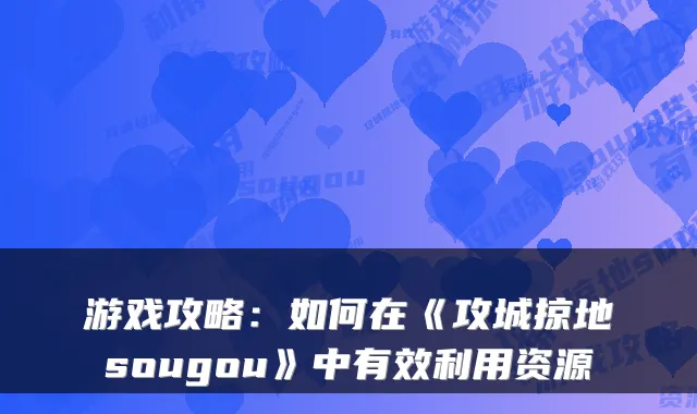 游戏攻略：如何在《攻城掠地sougou》中有效利用资源