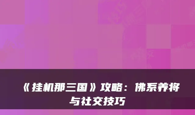 《挂机那三国》攻略：佛系养将与社交技巧
