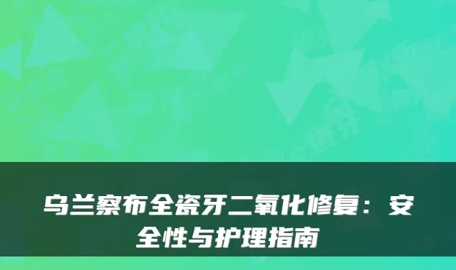 乌兰察布全瓷牙二氧化修复：安全性与护理指南