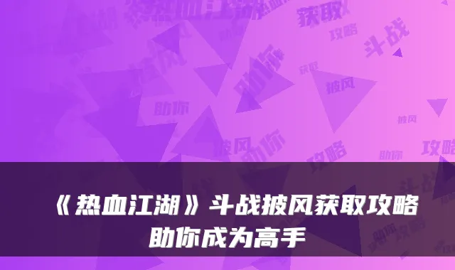 《热血江湖》斗战披风获取攻略助你成为高手
