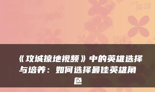 《攻城掠地视频》中的英雄选择与培养：如何选择最佳英雄角色