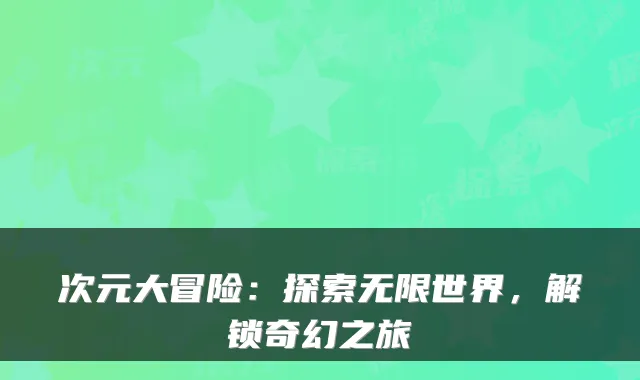 次元大冒险：探索无限世界，解锁奇幻之旅