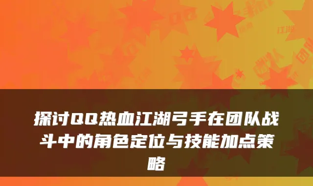 探讨QQ热血江湖弓手在团队战斗中的角色定位与技能加点策略