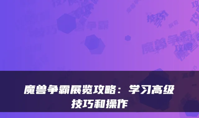 魔兽争霸展览攻略：学习高级技巧和操作