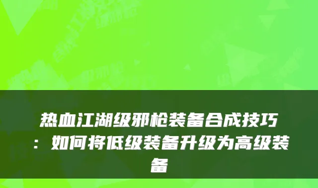 热血江湖级邪枪装备合成技巧：如何将低级装备升级为高级装备