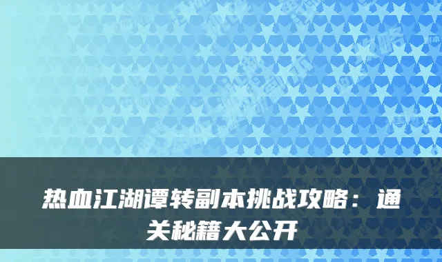 热血江湖谭转副本挑战攻略:通关秘籍大公开