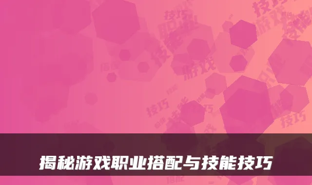 揭秘游戏职业搭配与技能技巧