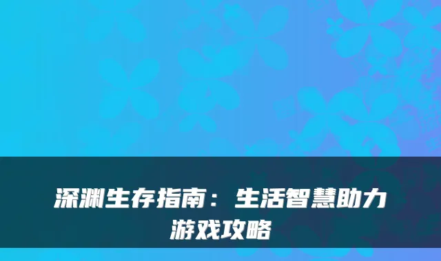 深渊生存指南:生活智慧助力游戏攻略