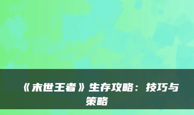 《末世王者》生存攻略：技巧与策略