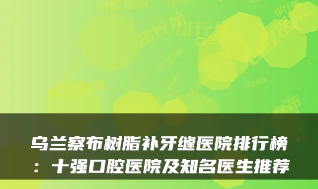 乌兰察布树脂补牙缝医院排行榜:十强口腔医院及知名医生推荐