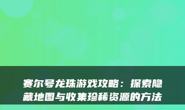 赛尔号龙珠游戏攻略：探索隐藏地图与收集珍稀资源的方法