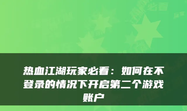 热血江湖玩家必看:如何在不登录的情况下开启第二个游戏账户