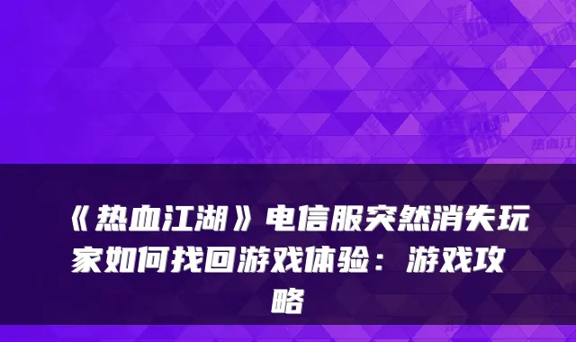 《热血江湖》电信服突然消失玩家如何找回游戏体验：游戏攻略