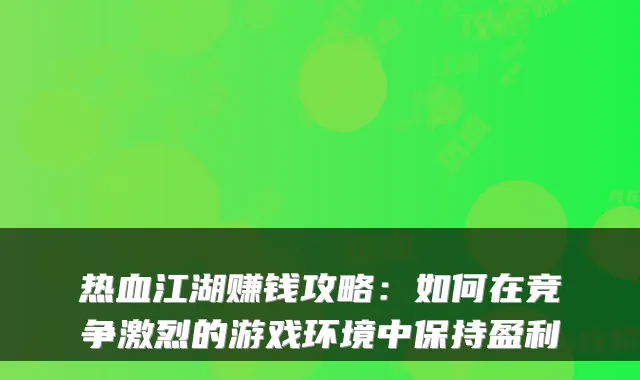 热血江湖赚钱攻略：如何在竞争激烈的游戏环境中保持盈利