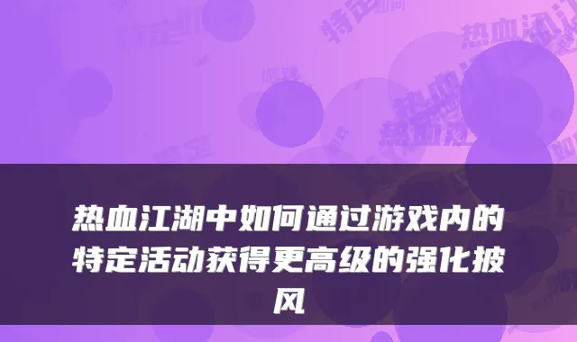 热血江湖中如何通过游戏内的特定活动获得更高级的强化披风