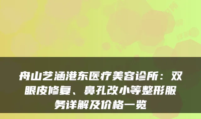 舟山艺涵港东医疗美容诊所:双眼皮修复、鼻孔改小等整形服务详解及价格一览