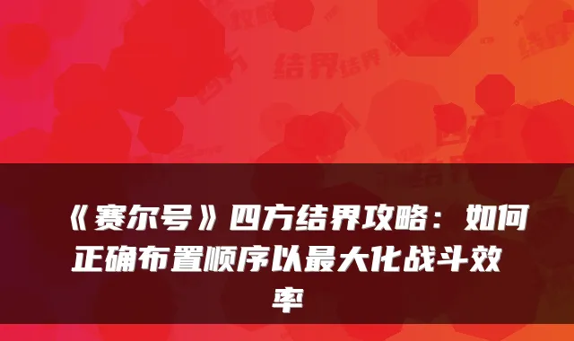 《赛尔号》四方结界攻略：如何正确布置顺序以最大化战斗效率