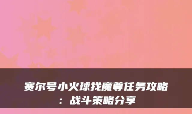 赛尔号小火球找魔尊任务攻略:战斗策略分享