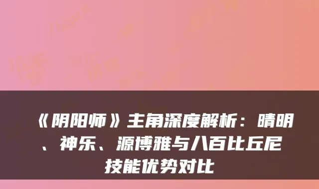 《阴阳师》主角深度解析:晴明、神乐、源博雅与八百比丘尼技能优势对比