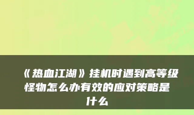 《热血江湖》挂机时遇到高等级怪物怎么办有效的应对策略是什么