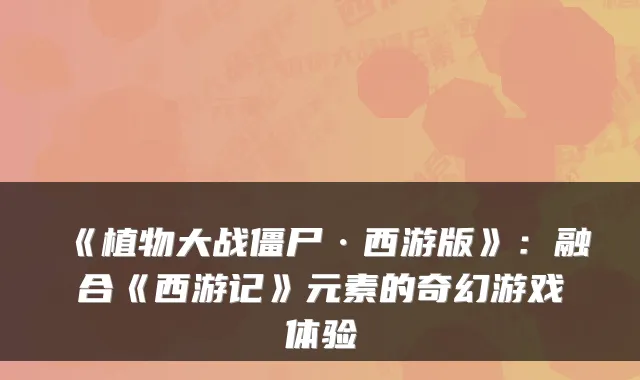 《植物大战僵尸·西游版》：融合《西游记》元素的奇幻游戏体验