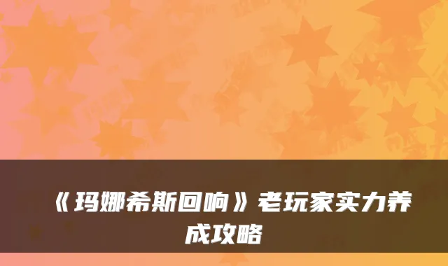 《玛娜希斯回响》老玩家实力养成攻略