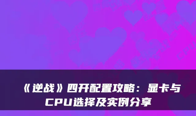 《逆战》四开配置攻略:显卡与CPU选择及实例分享