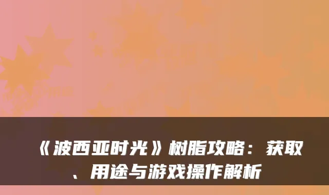 《波西亚时光》树脂攻略：获取、用途与游戏操作解析