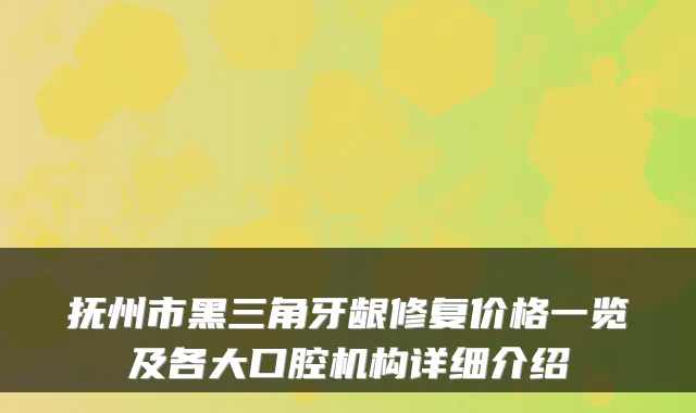 抚州市黑三角牙龈修复价格一览及各大口腔机构详细介绍
