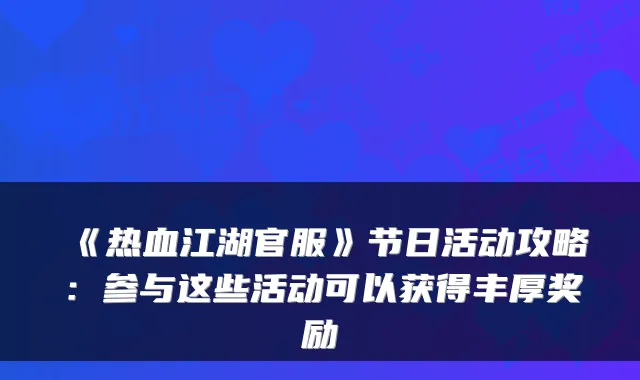 《热血江湖官服》节日活动攻略:参与这些活动可以获得丰厚奖励