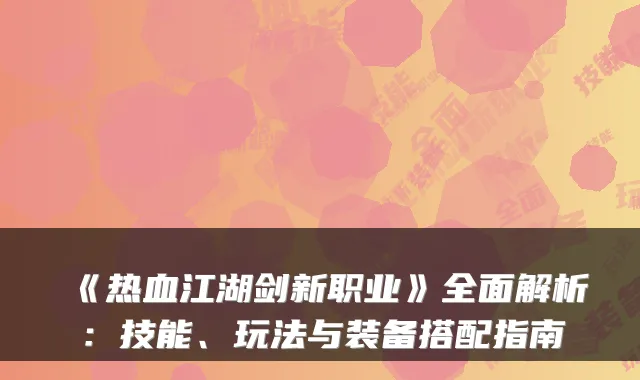 《热血江湖剑新职业》全面解析：技能、玩法与装备搭配指南