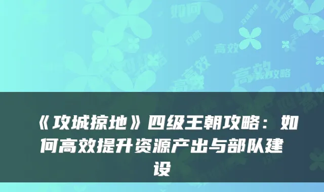 《攻城掠地》四级王朝攻略:如何高效提升资源产出与部队建设