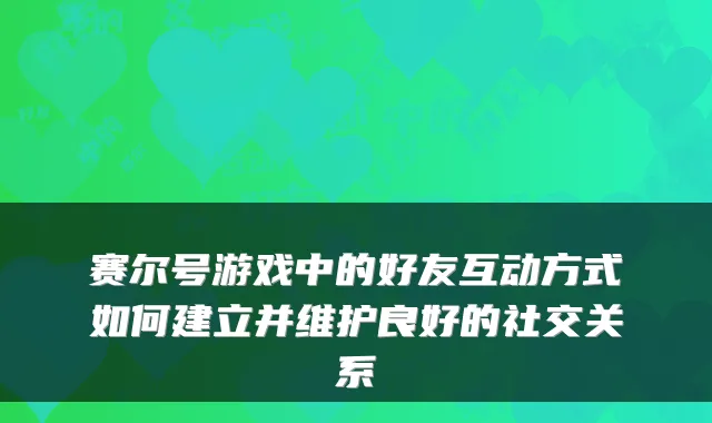 赛尔号游戏中的好友互动方式如何建立并维护良好的社交关系