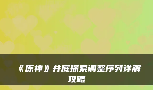 《原神》井底探索调整序列详解攻略