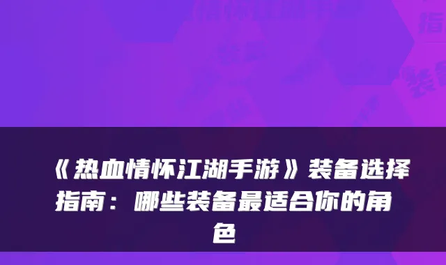 《热血情怀江湖手游》装备选择指南：哪些装备适合你的角色