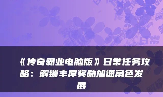 《传奇霸业电脑版》日常任务攻略：解锁丰厚奖励加速角色发展