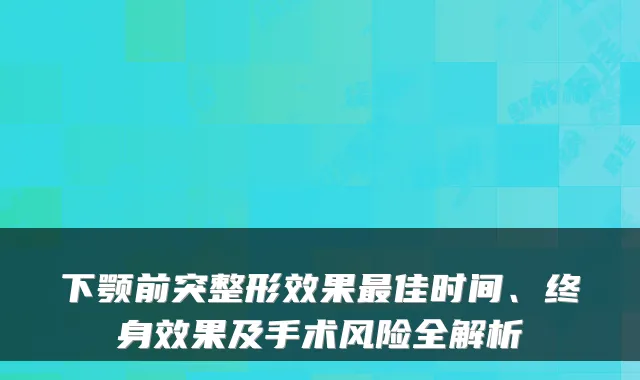 下颚前突整形效果佳时间、终身效果及手术风险全解析