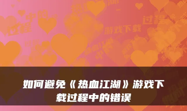 如何避免《热血江湖》游戏下载过程中的错误