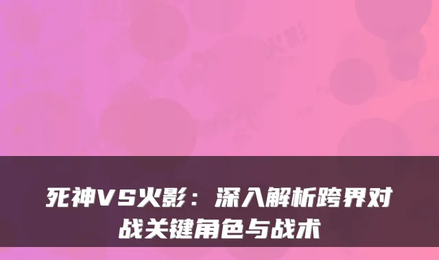 死神VS火影：深入解析跨界对战关键角色与战术