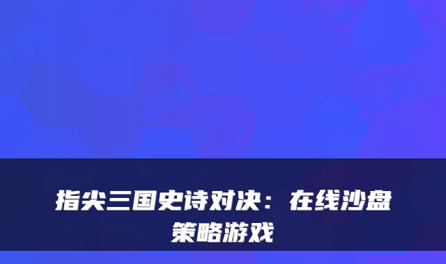 指尖三国史诗对决：在线沙盘策略游戏